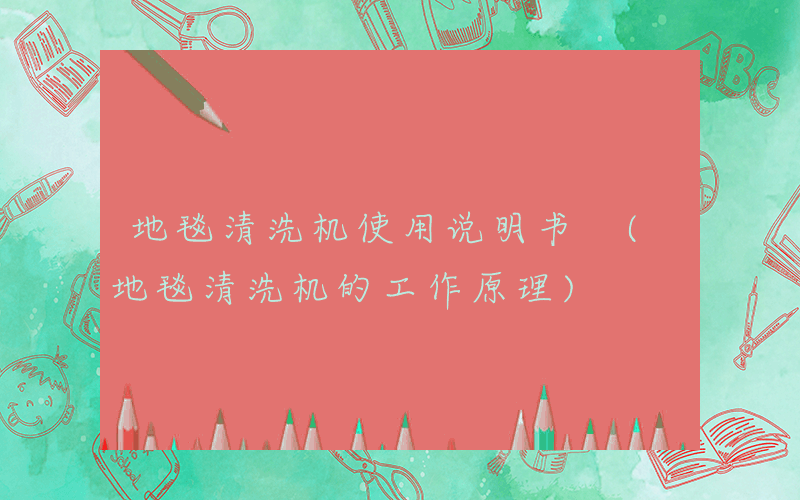 地毯清洗机使用说明书 (地毯清洗机的工作原理)